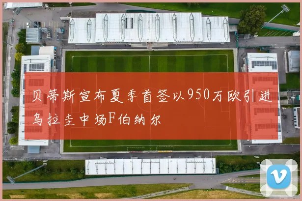 贝蒂斯宣布夏季首签以950万欧引进乌拉圭中场F伯纳尔