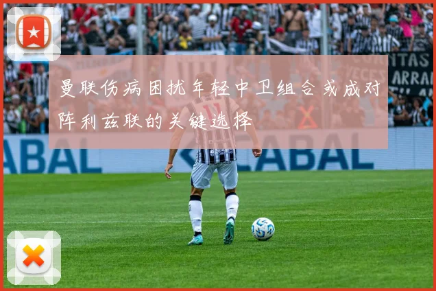 曼联伤病困扰年轻中卫组合或成对阵利兹联的关键选择