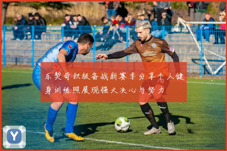 东契奇积极备战新赛季分享个人健身训练照展现强大决心与努力