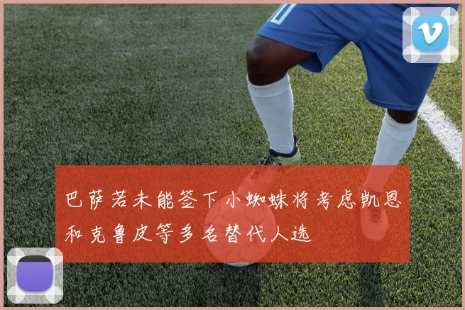 巴萨若未能签下小蜘蛛将考虑凯恩和克鲁皮等多名替代人选