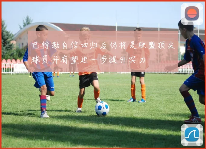 巴特勒自信回归后仍将是联盟顶尖球员并有望进一步提升实力