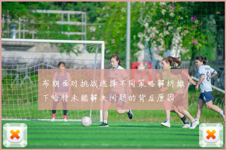 布朗面对挑战选择不同策略解析撤下哈特未能解决问题的背后原因
