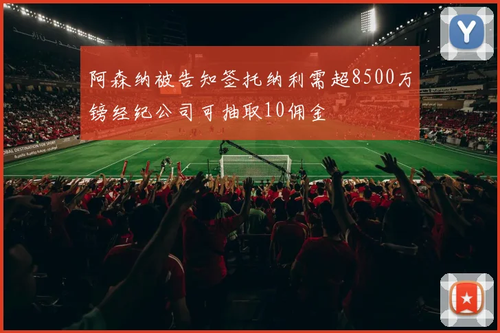 阿森纳被告知签托纳利需超8500万镑经纪公司可抽取10佣金