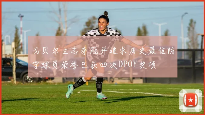 戈贝尔立志夺冠并追求历史最佳防守球员荣誉已获四次DPOY奖项
