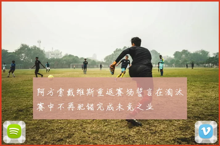 阿方索戴维斯重返赛场誓言在淘汰赛中不再犯错完成未竟之业