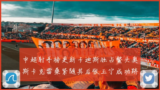 中超射手榜更新卡迪斯独占鳌头奥斯卡克雷桑紧随其后张玉宁成功跻身前十