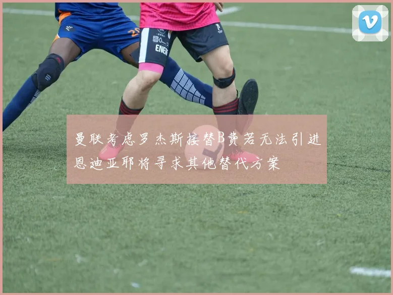 曼联考虑罗杰斯接替B费若无法引进恩迪亚耶将寻求其他替代方案