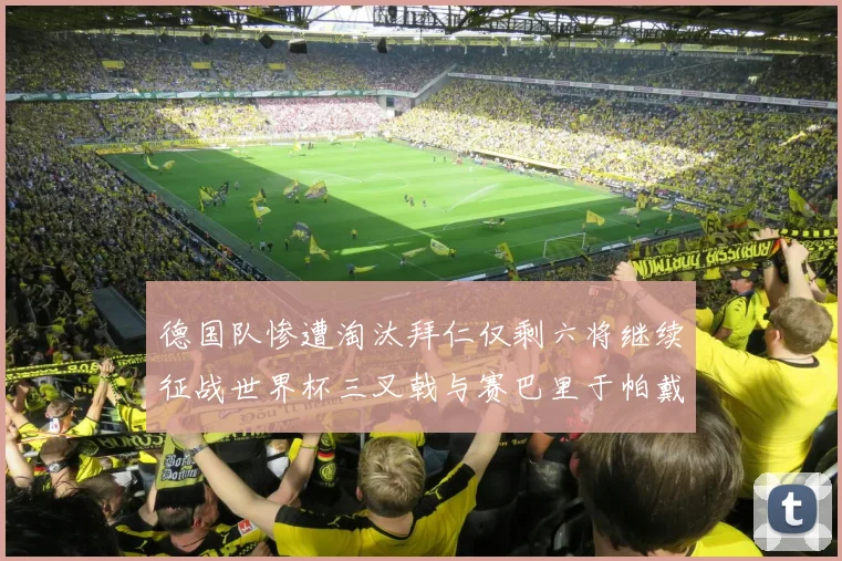 德国队惨遭淘汰拜仁仅剩六将继续征战世界杯三叉戟与赛巴里于帕戴维斯携手出战