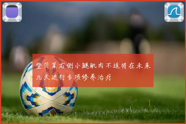 登贝莱右侧小腿肌肉不适将在未来几天进行专项修养治疗