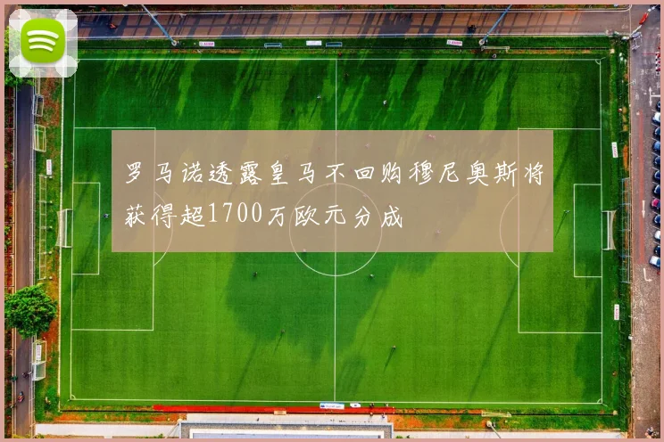 罗马诺透露皇马不回购穆尼奥斯将获得超1700万欧元分成