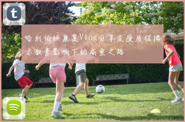 哈利伯顿康复Vlog分享变瘦历程揭示激素影响下的减重之路