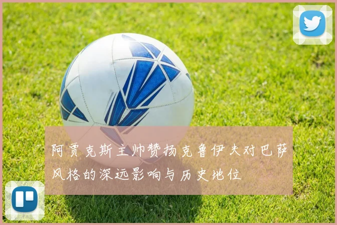 阿贾克斯主帅赞扬克鲁伊夫对巴萨风格的深远影响与历史地位