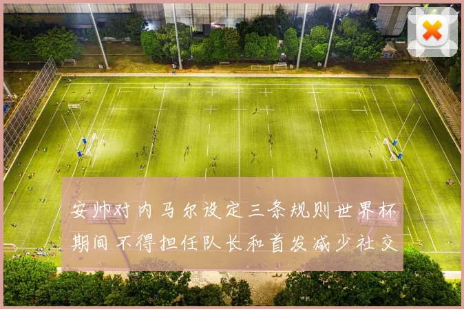 安帅对内马尔设定三条规则世界杯期间不得担任队长和首发减少社交媒体使用