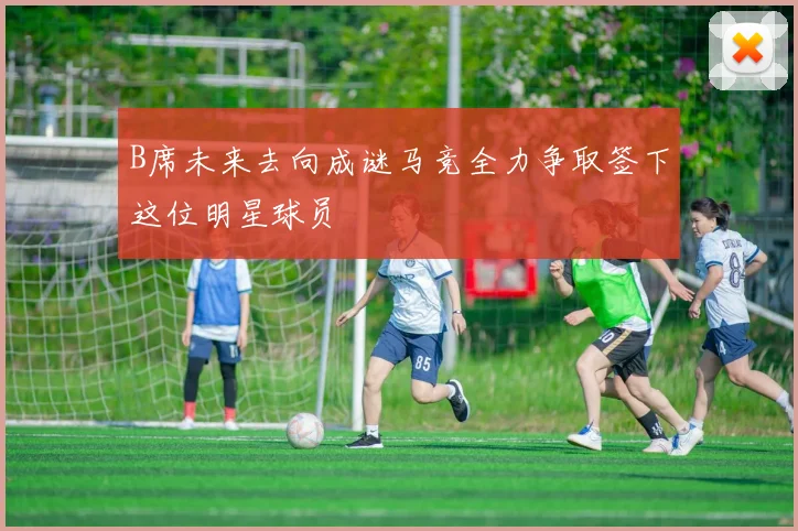 B席未来去向成谜马竞全力争取签下这位明星球员