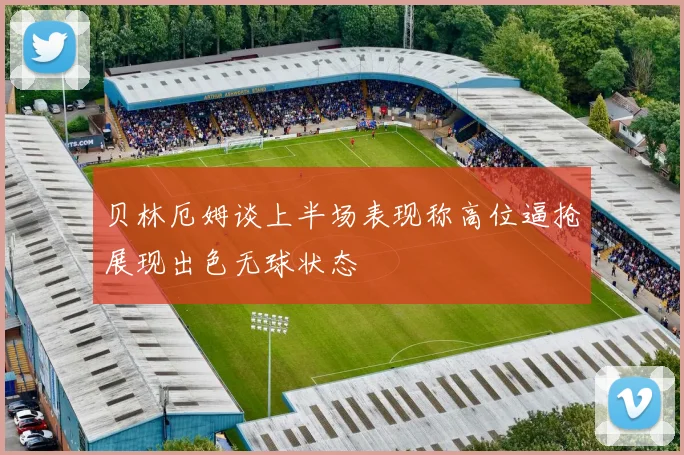 贝林厄姆谈上半场表现称高位逼抢展现出色无球状态