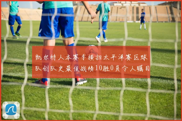 凯尔特人本赛季横扫太平洋赛区球队创队史最佳战绩10胜0负令人瞩目