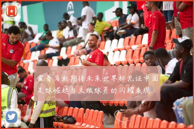 蒙哥马利期待未来世界杯见证中国足球崛起与天赋球员的闪耀表现