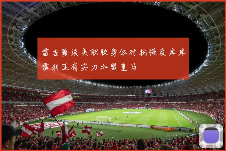 雷吉隆谈美职联身体对抗强度库库雷利亚有实力加盟皇马