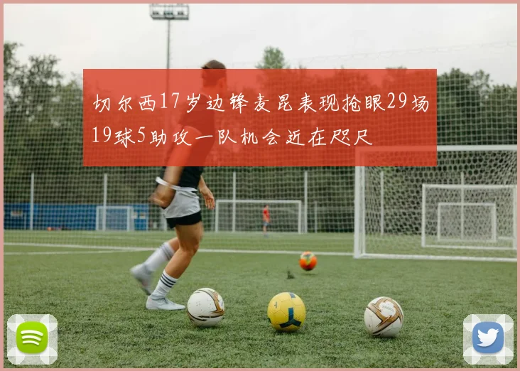 切尔西17岁边锋麦昆表现抢眼29场19球5助攻一队机会近在咫尺