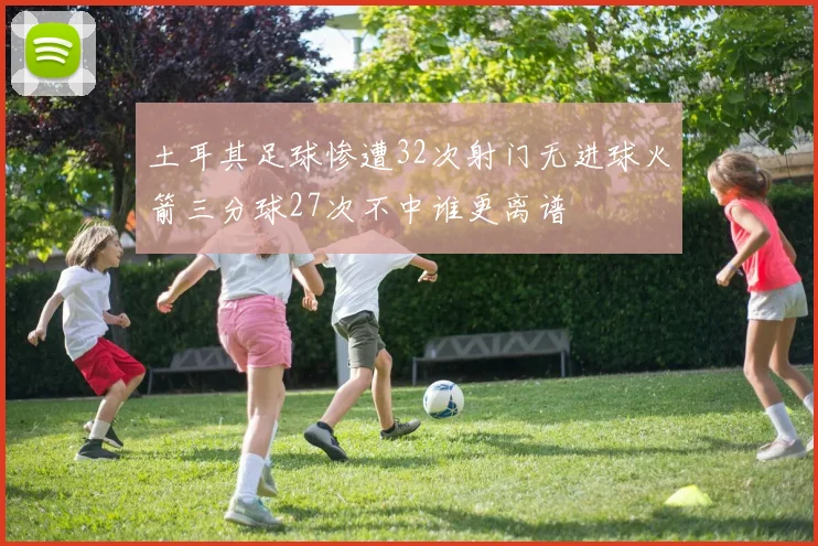 土耳其足球惨遭32次射门无进球火箭三分球27次不中谁更离谱