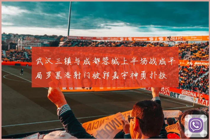 武汉三镇与成都蓉城上半场战成平局罗慕洛射门被郭嘉宇神勇扑救
