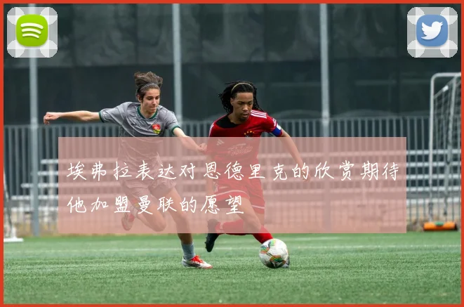埃弗拉表达对恩德里克的欣赏期待他加盟曼联的愿望